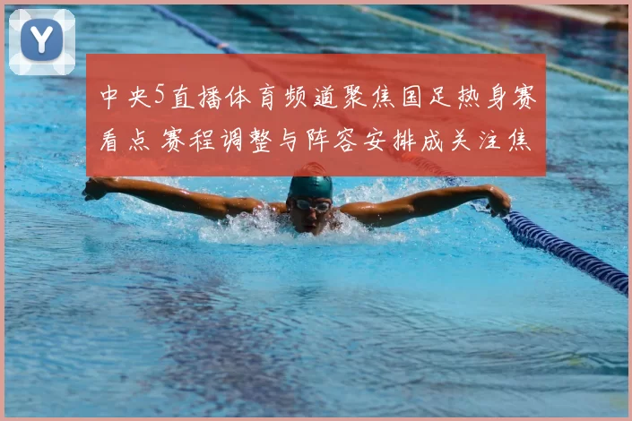 中央5直播体育频道聚焦国足热身赛看点 赛程调整与阵容安排成关注焦点