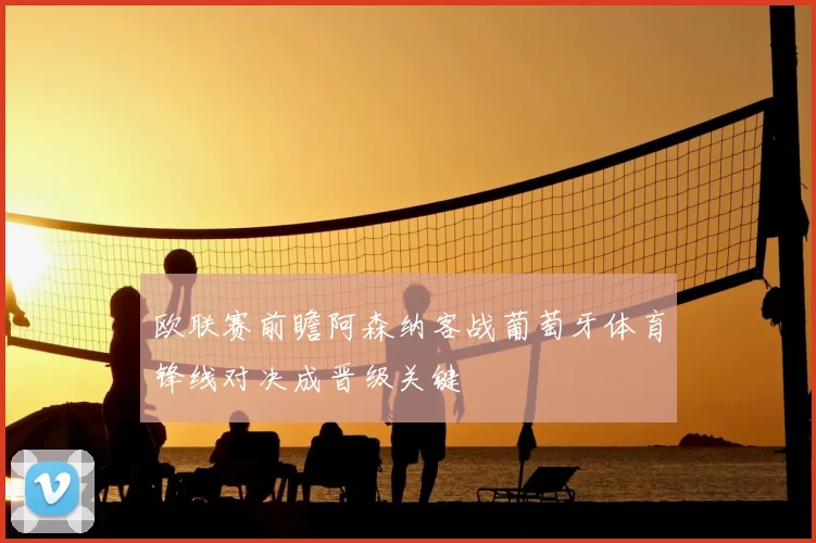欧联赛前瞻阿森纳客战葡萄牙体育锋线对决成晋级关键