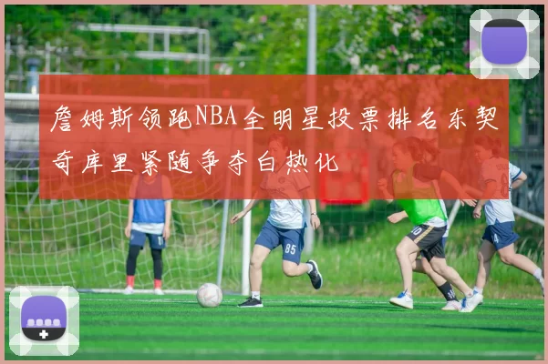 詹姆斯领跑NBA全明星投票排名东契奇库里紧随争夺白热化