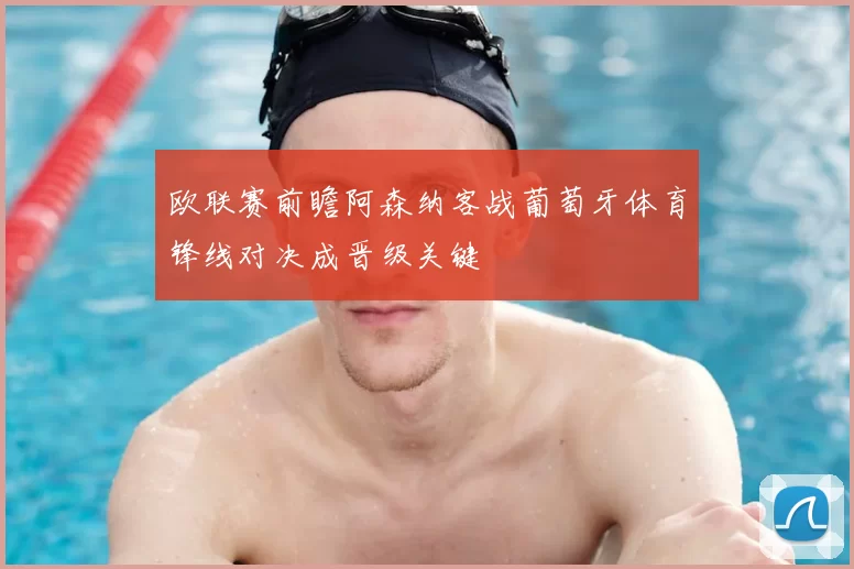 欧联赛前瞻阿森纳客战葡萄牙体育锋线对决成晋级关键