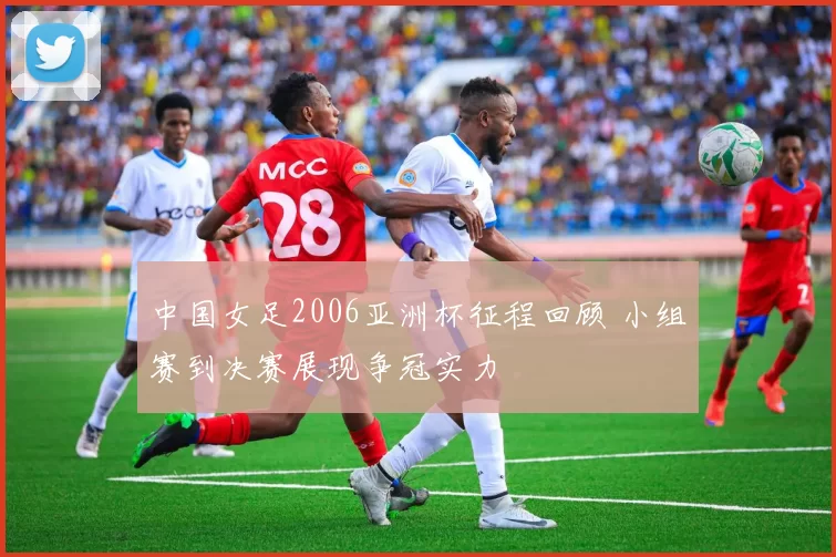 中国女足2006亚洲杯征程回顾 小组赛到决赛展现争冠实力