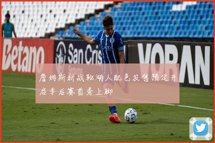 詹姆斯新战靴湖人配色发售预定开启季后赛首秀上脚