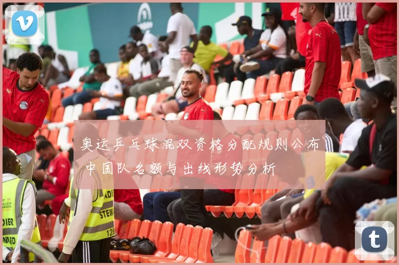 奥运乒乓球混双资格分配规则公布 中国队名额与出线形势分析