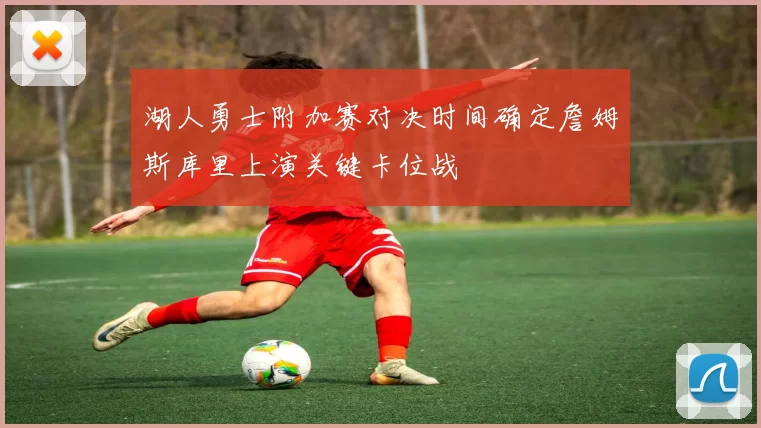 湖人勇士附加赛对决时间确定詹姆斯库里上演关键卡位战