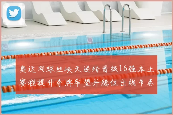 奥运网球丝峡天逆转晋级16强本土赛程提升夺牌希望并稳住出线节奏