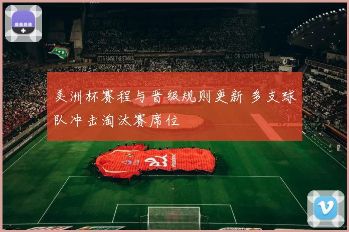 美洲杯赛程与晋级规则更新 多支球队冲击淘汰赛席位