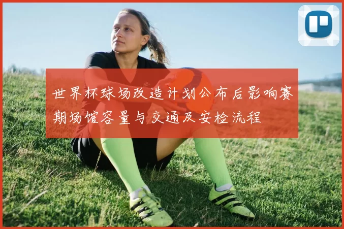 世界杯球场改造计划公布后影响赛期场馆容量与交通及安检流程