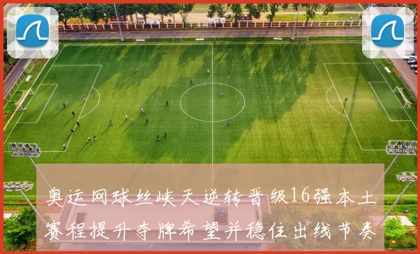 奥运网球丝峡天逆转晋级16强本土赛程提升夺牌希望并稳住出线节奏