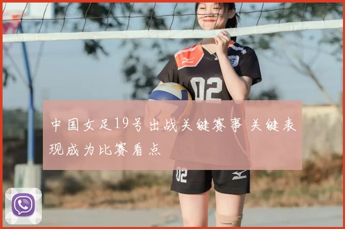 中国女足19号出战关键赛事 关键表现成为比赛看点