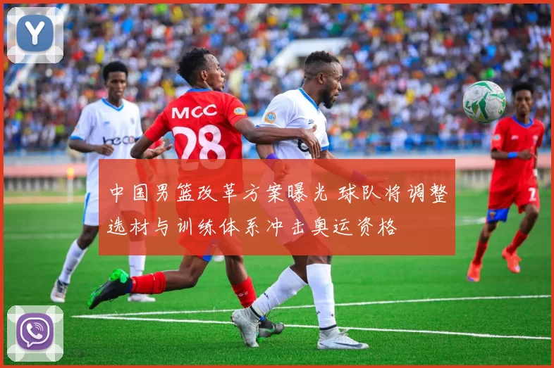 中国男篮改革方案曝光 球队将调整选材与训练体系冲击奥运资格