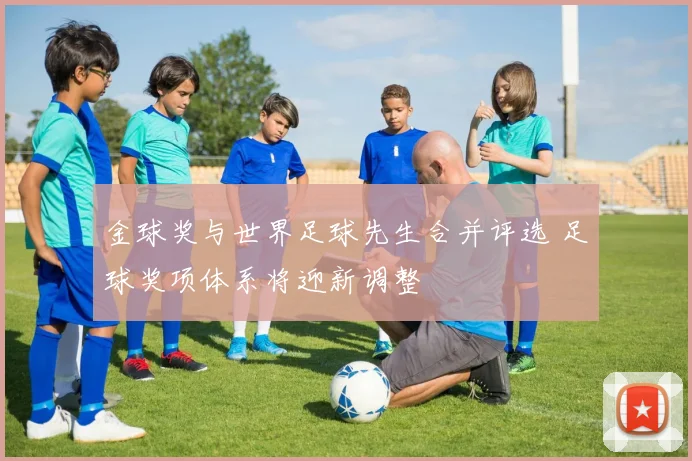 金球奖与世界足球先生合并评选 足球奖项体系将迎新调整