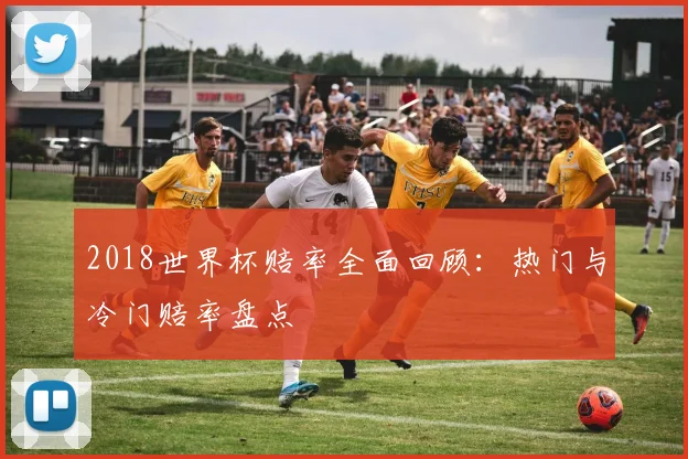 2018世界杯赔率全面回顾:热门与冷门赔率盘点
