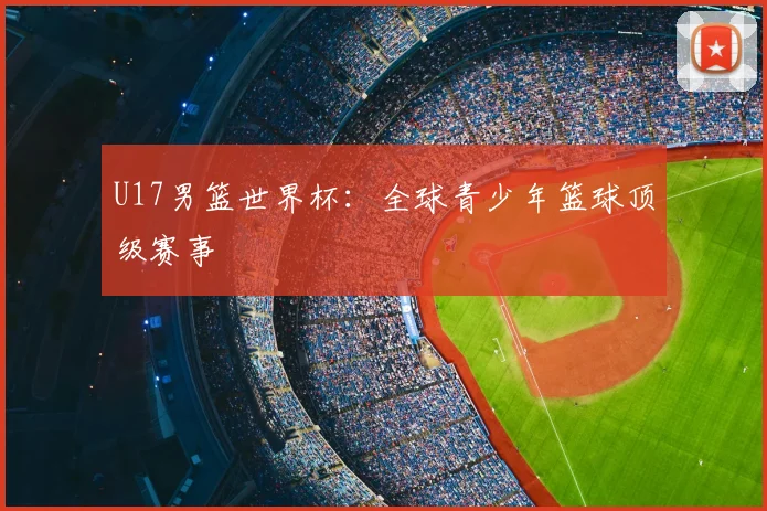 U17男篮世界杯:全球青少年篮球顶级赛事
