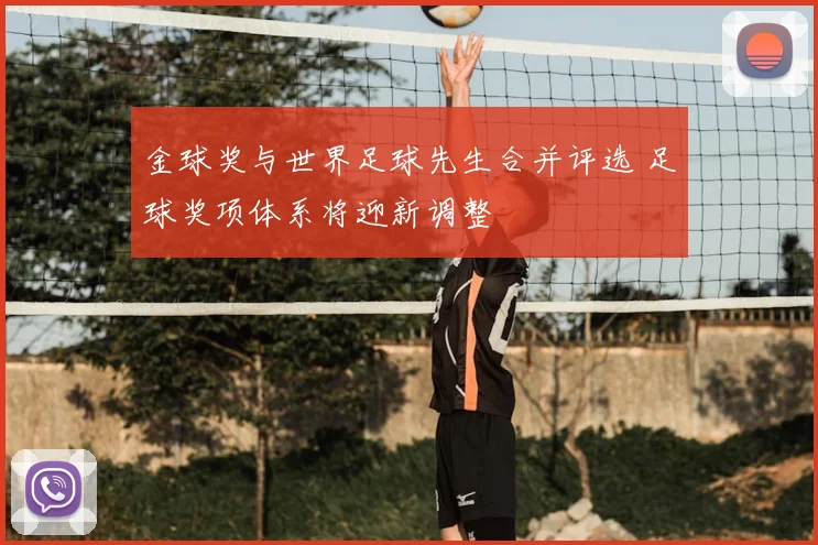 金球奖与世界足球先生合并评选 足球奖项体系将迎新调整