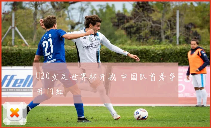 U20女足世界杯开战 中国队首秀争开门红