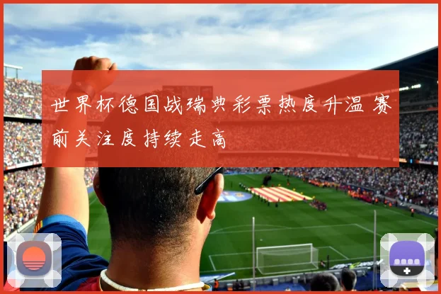 世界杯德国战瑞典彩票热度升温 赛前关注度持续走高