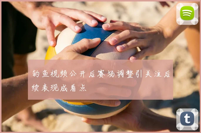 钓鱼视频公开后赛场调整引关注后续表现成看点