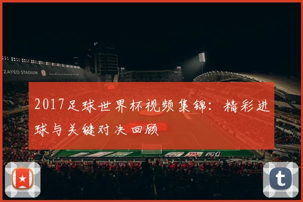 2017足球世界杯视频集锦:精彩进球与关键对决回顾