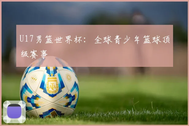 U17男篮世界杯:全球青少年篮球顶级赛事