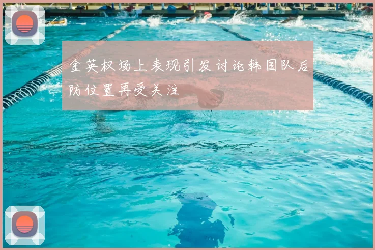 金英权场上表现引发讨论韩国队后防位置再受关注