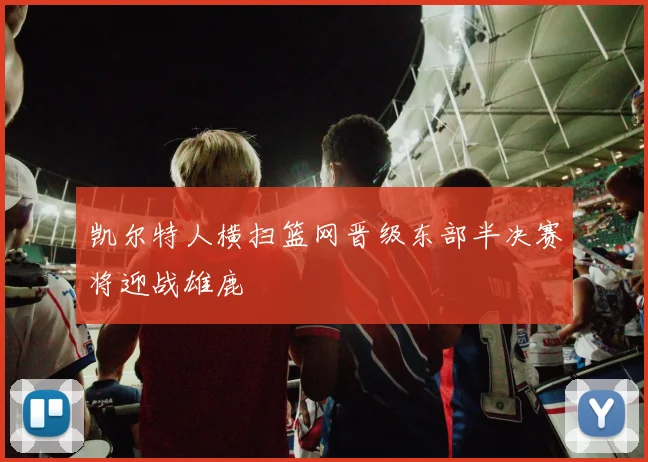 凯尔特人横扫篮网晋级东部半决赛将迎战雄鹿