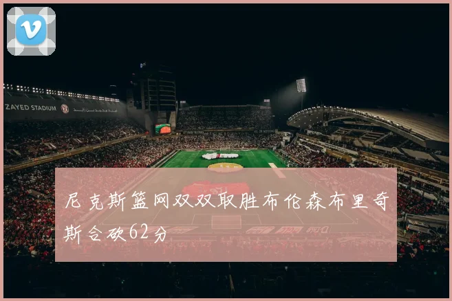 尼克斯篮网双双取胜布伦森布里奇斯合砍62分