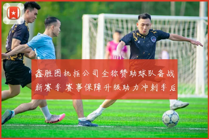 鑫胜图机柜公司全称赞助球队备战新赛季 赛事保障升级助力冲刺季后赛