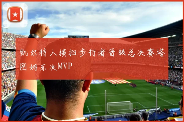 凯尔特人横扫步行者晋级总决赛塔图姆东决MVP