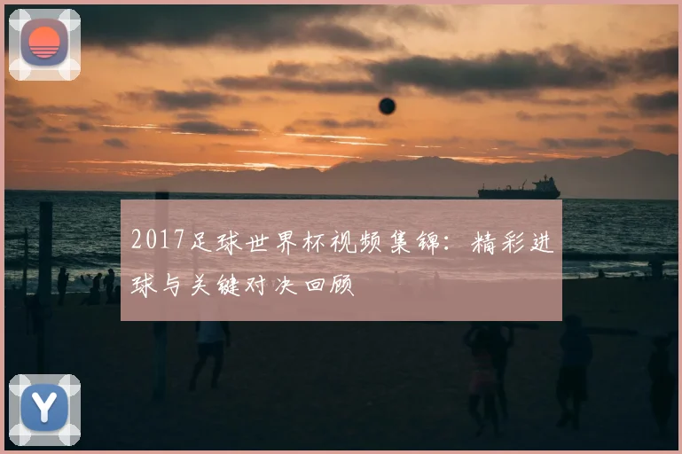 2017足球世界杯视频集锦:精彩进球与关键对决回顾