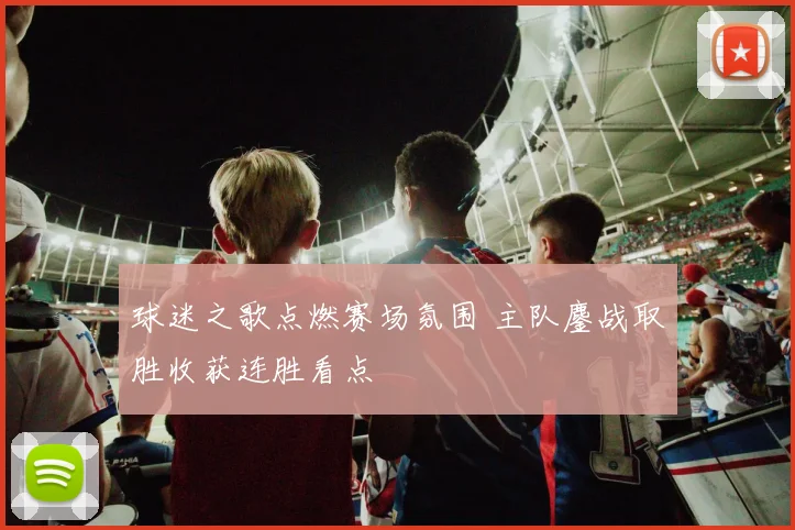 球迷之歌点燃赛场氛围 主队鏖战取胜收获连胜看点