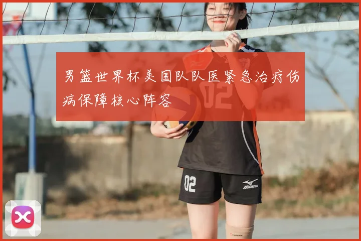 男篮世界杯美国队队医紧急治疗伤病保障核心阵容