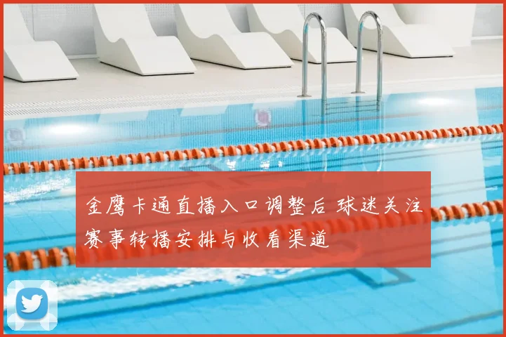 金鹰卡通直播入口调整后 球迷关注赛事转播安排与收看渠道