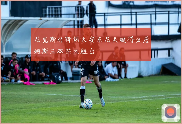 尼克斯对阵热火安东尼关键得分詹姆斯三双热火胜出