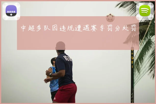 中超多队因违规遭遇赛季罚分处罚