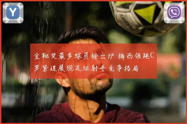 金靴奖最多球员榜出炉 梅西领跑C罗紧追展现足坛射手竞争格局