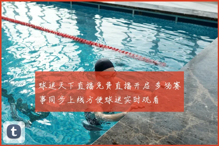 球迷天下直播免费直播开启 多场赛事同步上线方便球迷实时观看