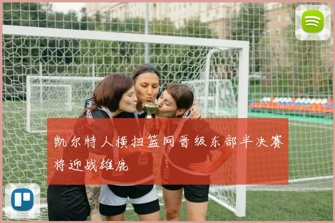 凯尔特人横扫篮网晋级东部半决赛将迎战雄鹿